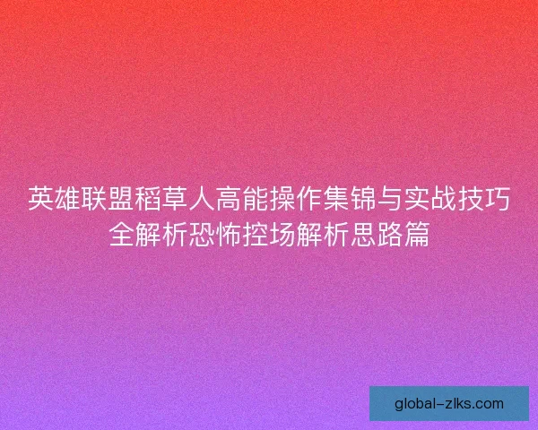 英雄联盟稻草人高能操作集锦与实战技巧全解析恐怖控场解析思路篇