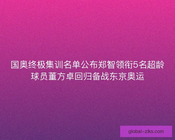 国奥终极集训名单公布郑智领衔5名超龄球员董方卓回归备战东京奥运