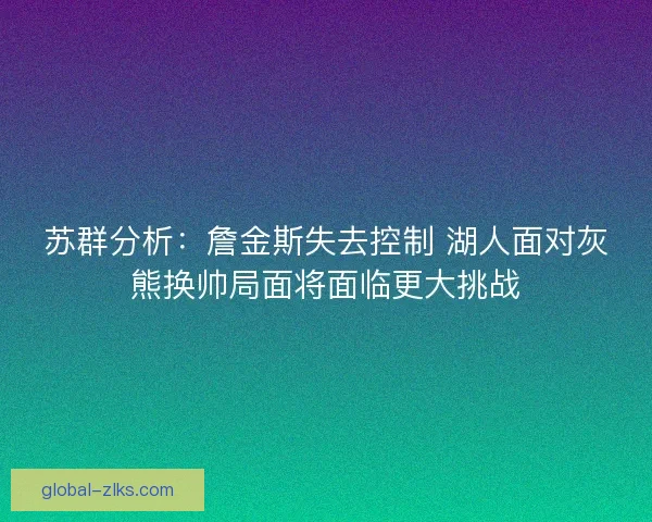 苏群分析：詹金斯失去控制 湖人面对灰熊换帅局面将面临更大挑战