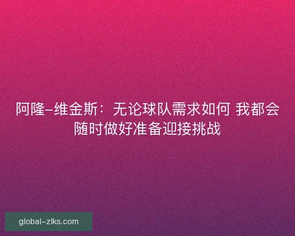 阿隆-维金斯:无论球队需求如何 我都会随时做好准备迎接挑战 阿隆-维金斯:无论球队需求如何 我都会随时做好准备迎接挑战