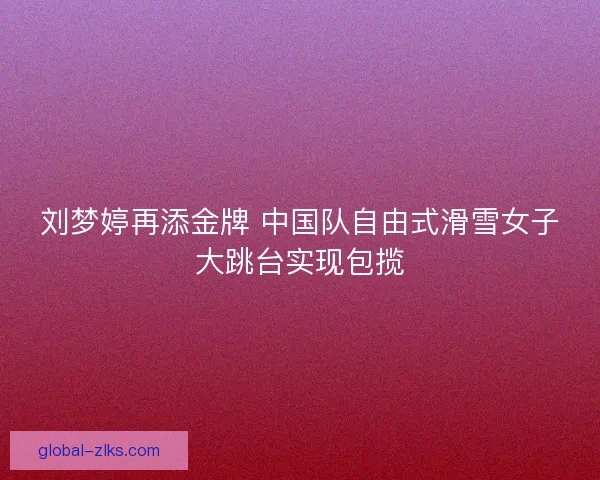 刘梦婷再添金牌 中国队自由式滑雪女子大跳台实现包揽 刘梦婷再添金牌 中国队自由式滑雪女子大跳台实现包揽