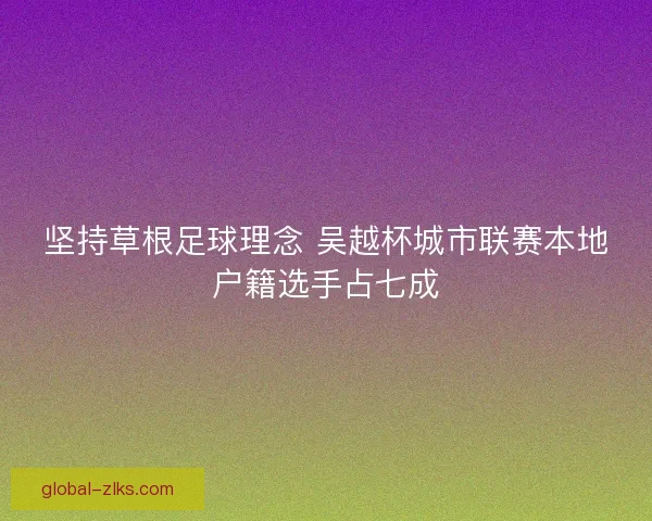 坚持草根足球理念 吴越杯城市联赛本地户籍选手占七成 坚持草根足球理念 吴越杯城市联赛本地户籍选手占七成