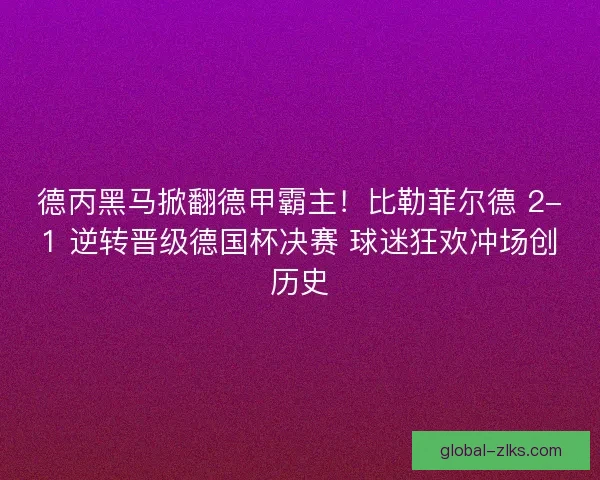 德丙黑马掀翻德甲霸主！比勒菲尔德 2-1 逆转晋级德国杯决赛 球迷狂欢冲场创历史