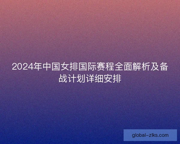 2024年中国女排国际赛程全面解析及备战计划详细安排 2024年中国女排国际赛程全面解析及备战计划详细安排