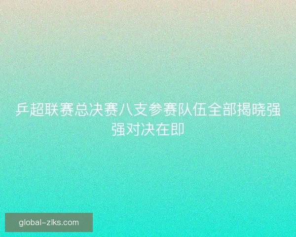 乒超联赛总决赛八支参赛队伍全部揭晓强强对决在即
