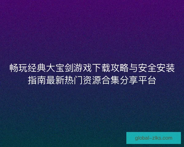 畅玩经典大宝剑游戏下载攻略与安全安装指南最新热门资源合集分享平台