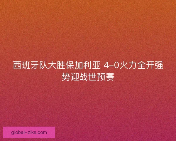 西班牙队大胜保加利亚 4-0火力全开强势迎战世预赛 西班牙队大胜保加利亚 4-0火力全开强势迎战世预赛