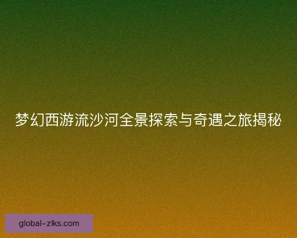梦幻西游流沙河全景探索与奇遇之旅揭秘
