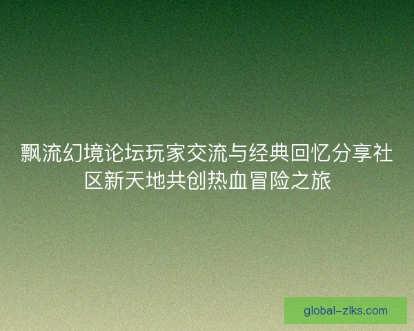 飘流幻境论坛玩家交流与经典回忆分享社区新天地共创热血冒险之旅