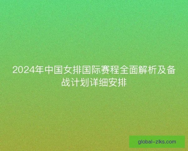 2024年中国女排国际赛程全面解析及备战计划详细安排 2024年中国女排国际赛程全面解析及备战计划详细安排
