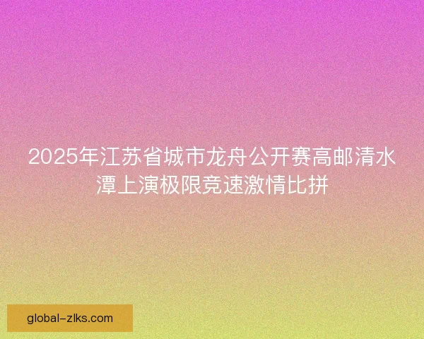 2025年江苏省城市龙舟公开赛高邮清水潭上演极限竞速激情比拼 2025年江苏省城市龙舟公开赛高邮清水潭上演极限竞速激情比拼