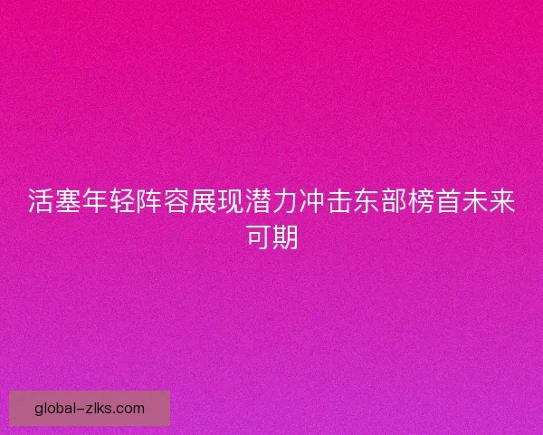 活塞年轻阵容展现潜力冲击东部榜首未来可期