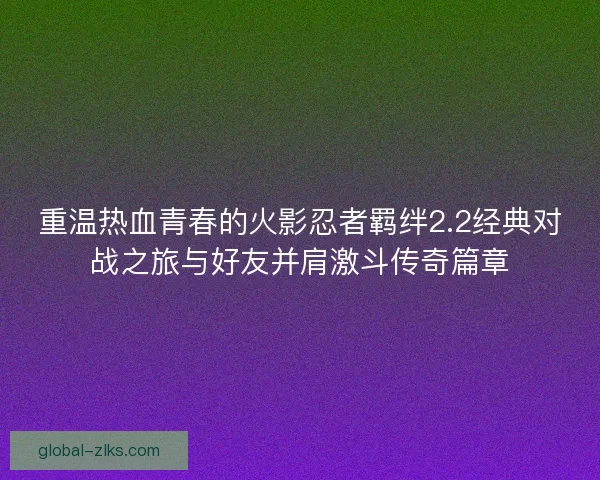 重温热血青春的火影忍者羁绊2.2经典对战之旅与好友并肩激斗传奇篇章 重温热血青春的火影忍者羁绊2.2经典对战之旅与好友并肩激斗传奇篇章
